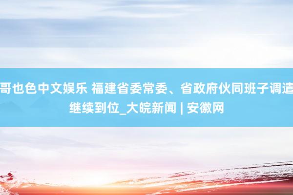 哥也色中文娱乐 福建省委常委、省政府伙同班子调遣继续到位_大皖新闻 | 安徽网