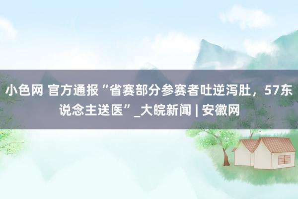 小色网 官方通报“省赛部分参赛者吐逆泻肚，57东说念主送医”_大皖新闻 | 安徽网