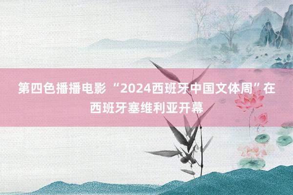 第四色播播电影 “2024西班牙中国文体周”在西班牙塞维利亚开幕