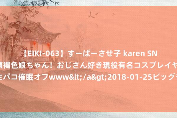 【EIKI-063】すーぱーさせ子 karen SNS炎上騒動でお馴染みのハーフ顔褐色娘ちゃん！おじさん好き現役有名コスプレイヤーの妊娠中出し生パコ催眠オフwww</a>2018-01-25ビッグモーカル&$EIKI119分钟 废弃现代神志：探索现代社会的爱情与空想