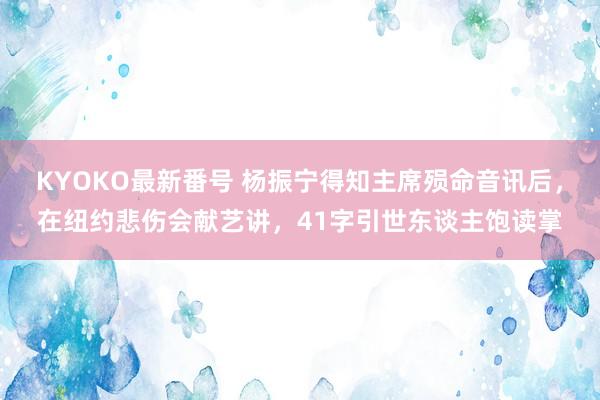 KYOKO最新番号 杨振宁得知主席殒命音讯后，在纽约悲伤会献艺讲，41字引世东谈主饱读掌