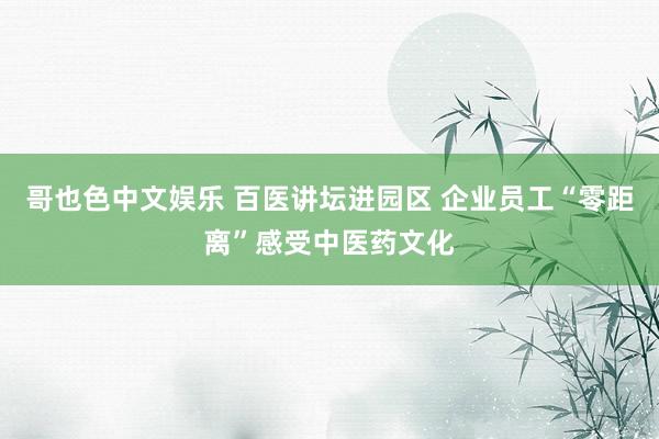 哥也色中文娱乐 百医讲坛进园区 企业员工“零距离”感受中医药文化