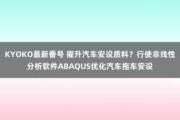 KYOKO最新番号 擢升汽车安设质料？行使非线性分析软件ABAQUS优化汽车拖车安设