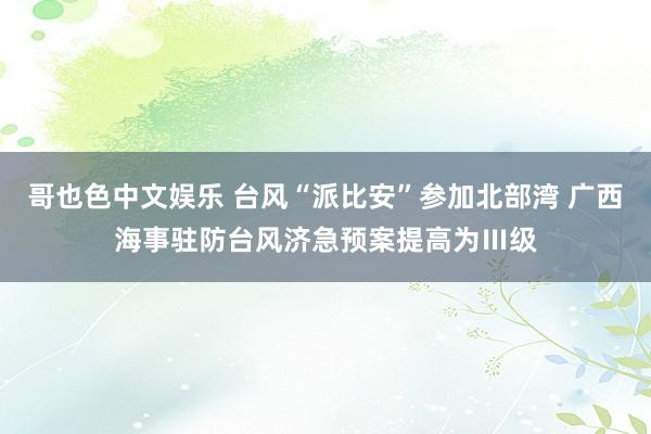 哥也色中文娱乐 台风“派比安”参加北部湾 广西海事驻防台风济急预案提高为Ⅲ级