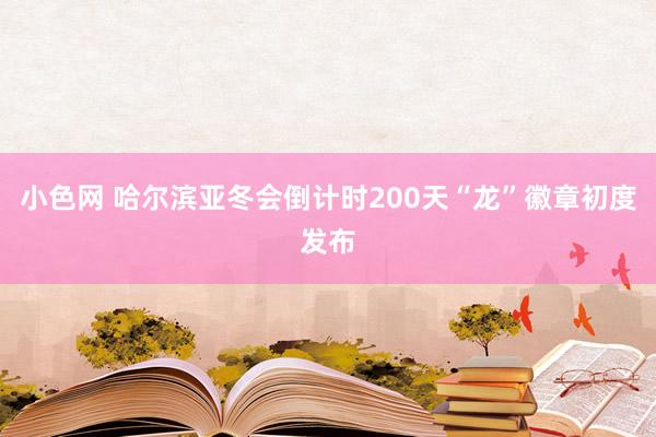 小色网 哈尔滨亚冬会倒计时200天“龙”徽章初度发布