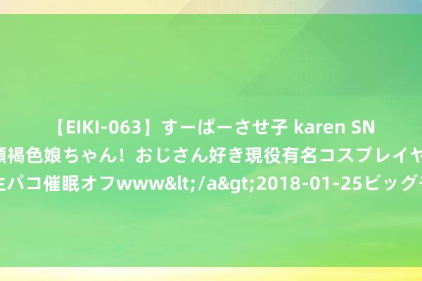 【EIKI-063】すーぱーさせ子 karen SNS炎上騒動でお馴染みのハーフ顔褐色娘ちゃん！おじさん好き現役有名コスプレイヤーの妊娠中出し生パコ催眠オフwww</a>2018-01-25ビッグモーカル&$EIKI119分钟 周六竞彩篮球强档：解脱太空再战 火花飞翼谁止连败