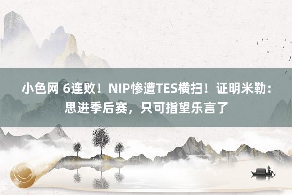 小色网 6连败！NIP惨遭TES横扫！证明米勒：思进季后赛，只可指望乐言了