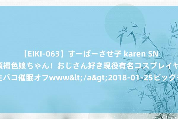 【EIKI-063】すーぱーさせ子 karen SNS炎上騒動でお馴染みのハーフ顔褐色娘ちゃん！おじさん好き現役有名コスプレイヤーの妊娠中出し生パコ催眠オフwww</a>2018-01-25ビッグモーカル&$EIKI119分钟 双枪解体！甜瓜：艾弗森被掘金来去时哭了 他本应该在哪里退役的