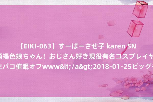 【EIKI-063】すーぱーさせ子 karen SNS炎上騒動でお馴染みのハーフ顔褐色娘ちゃん！おじさん好き現役有名コスプレイヤーの妊娠中出し生パコ催眠オフwww</a>2018-01-25ビッグモーカル&$EIKI119分钟 罗马诺：若是埃德森离队，奥尔特加将成为曼城首发门将