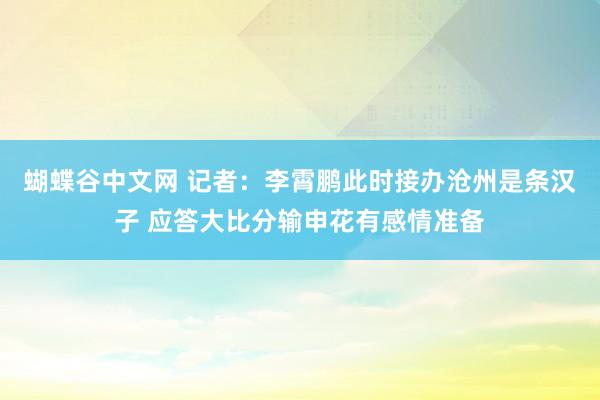 蝴蝶谷中文网 记者：李霄鹏此时接办沧州是条汉子 应答大比分输申花有感情准备