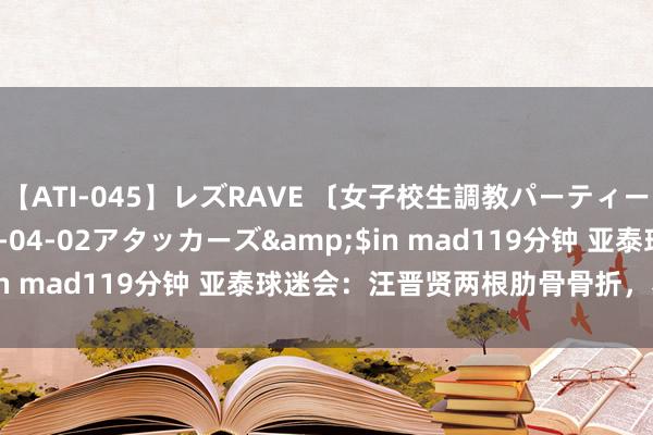 【ATI-045】レズRAVE 〔女子校生調教パーティー〕</a>2005-04-02アタッカーズ&$in mad119分钟 亚泰球迷会：汪晋贤两根肋骨骨折，赛季报销