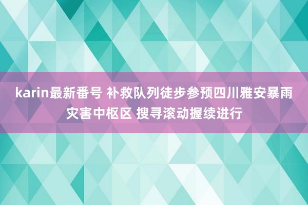 karin最新番号 补救队列徒步参预四川雅安暴雨灾害中枢区 搜寻滚动握续进行