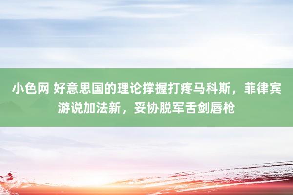 小色网 好意思国的理论撑握打疼马科斯，菲律宾游说加法新，妥协脱军舌剑唇枪