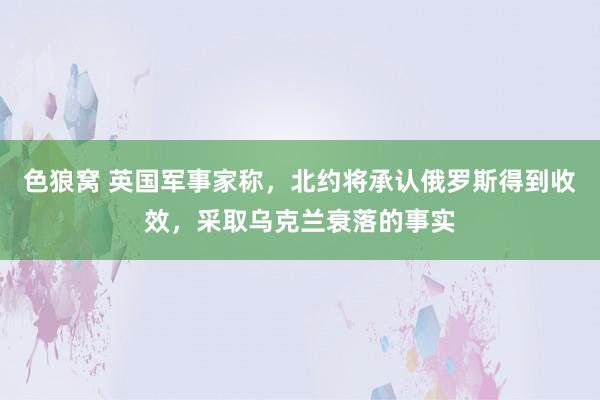 色狼窝 英国军事家称，北约将承认俄罗斯得到收效，采取乌克兰衰落的事实