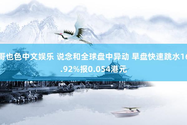 哥也色中文娱乐 说念和全球盘中异动 早盘快速跳水16.92%报0.054港元