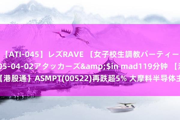 【ATI-045】レズRAVE 〔女子校生調教パーティー〕</a>2005-04-02アタッカーズ&$in mad119分钟 【港股通】ASMPT(00522)再跌超5% 大摩料半导体主流业务需要更万古刻复苏