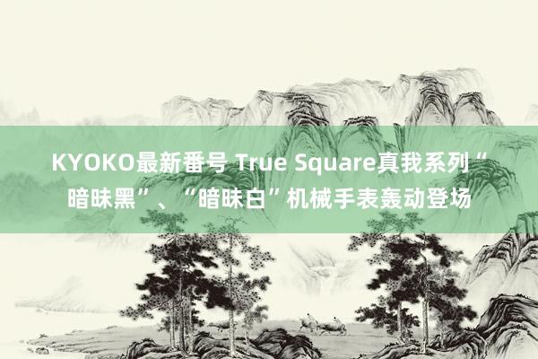 KYOKO最新番号 True Square真我系列“暗昧黑”、“暗昧白”机械手表轰动登场