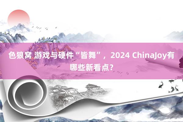 色狼窝 游戏与硬件“皆舞”，2024 ChinaJoy有哪些新看点？