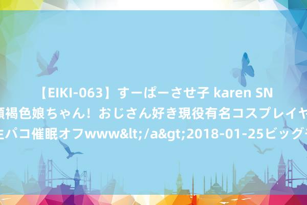 【EIKI-063】すーぱーさせ子 karen SNS炎上騒動でお馴染みのハーフ顔褐色娘ちゃん！おじさん好き現役有名コスプレイヤーの妊娠中出し生パコ催眠オフwww</a>2018-01-25ビッグモーカル&$EIKI119分钟 皓晨替森蚺之王班师复仇， 解锁天谴新造型， 奥斯丁格里芬提前登场