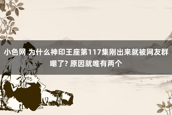 小色网 为什么神印王座第117集刚出来就被网友群嘲了? 原因就唯有两个