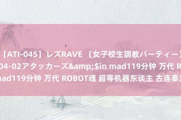 【ATI-045】レズRAVE 〔女子校生調教パーティー〕</a>2005-04-02アタッカーズ&$in mad119分钟 万代 ROBOT魂 超等机器东谈主 古连泰沙U 谍报