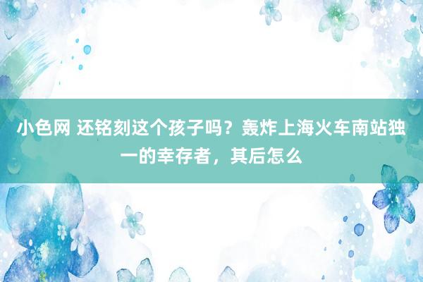 小色网 还铭刻这个孩子吗？轰炸上海火车南站独一的幸存者，其后怎么