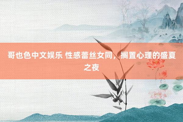 哥也色中文娱乐 性感蕾丝女同，搁置心理的盛夏之夜