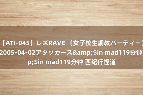 【ATI-045】レズRAVE 〔女子校生調教パーティー〕</a>2005-04-02アタッカーズ&$in mad119分钟 西纪行怪道