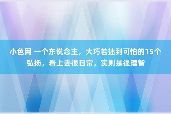 小色网 一个东说念主，大巧若拙到可怕的15个弘扬，看上去很日常，实则是很理智