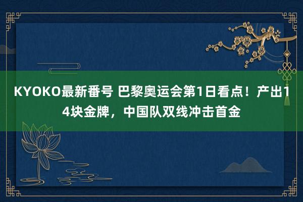 KYOKO最新番号 巴黎奥运会第1日看点！产出14块金牌，中国队双线冲击首金