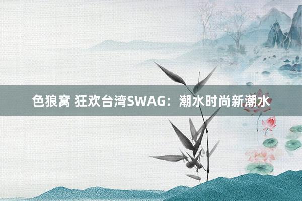 色狼窝 狂欢台湾SWAG：潮水时尚新潮水