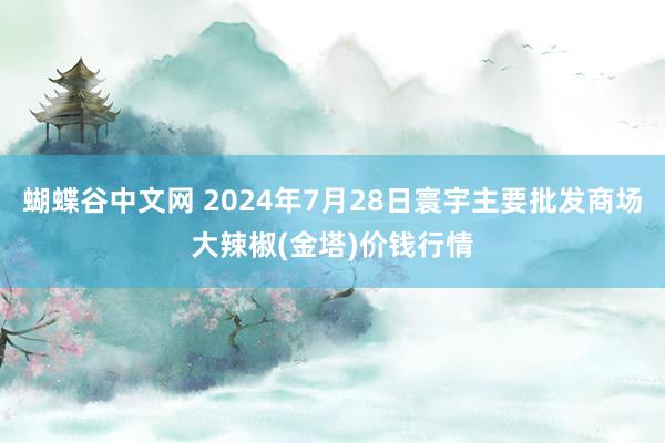 蝴蝶谷中文网 2024年7月28日寰宇主要批发商场大辣椒(金塔)价钱行情