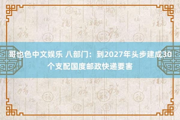 哥也色中文娱乐 八部门：到2027年头步建成30个支配国度邮政快递要害