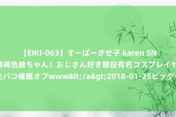 【EIKI-063】すーぱーさせ子 karen SNS炎上騒動でお馴染みのハーフ顔褐色娘ちゃん！おじさん好き現役有名コスプレイヤーの妊娠中出し生パコ催眠オフwww</a>2018-01-25ビッグモーカル&$EIKI119分钟 三方往还猜思曝光！骁雄获莺歌，艾顿加盟鹈鹕，维金斯去诱骗者？