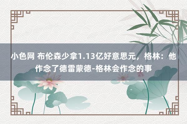 小色网 布伦森少拿1.13亿好意思元，格林：他作念了德雷蒙德-格林会作念的事