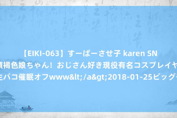 【EIKI-063】すーぱーさせ子 karen SNS炎上騒動でお馴染みのハーフ顔褐色娘ちゃん！おじさん好き現役有名コスプレイヤーの妊娠中出し生パコ催眠オフwww</a>2018-01-25ビッグモーカル&$EIKI119分钟 四川：开展旁听庭审警示锤真金不怕火举止