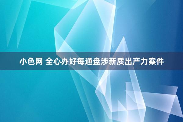 小色网 全心办好每通盘涉新质出产力案件