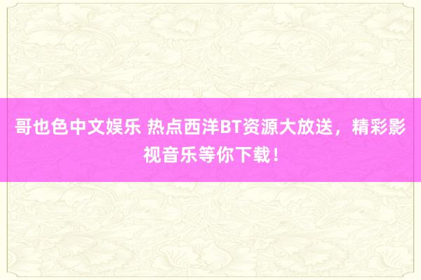 哥也色中文娱乐 热点西洋BT资源大放送，精彩影视音乐等你下载！