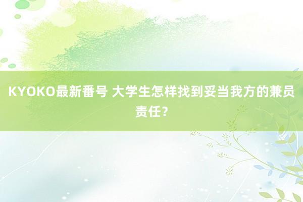 KYOKO最新番号 大学生怎样找到妥当我方的兼员责任？