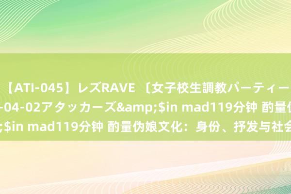 【ATI-045】レズRAVE 〔女子校生調教パーティー〕</a>2005-04-02アタッカーズ&$in mad119分钟 酌量伪娘文化：身份、抒发与社会招供