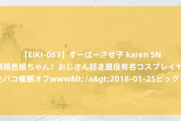 【EIKI-063】すーぱーさせ子 karen SNS炎上騒動でお馴染みのハーフ顔褐色娘ちゃん！おじさん好き現役有名コスプレイヤーの妊娠中出し生パコ催眠オフwww</a>2018-01-25ビッグモーカル&$EIKI119分钟 戴伟浚落第大名单无缘出场 伊万选东谈主看中竞技气象