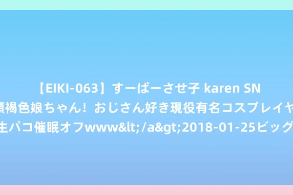 【EIKI-063】すーぱーさせ子 karen SNS炎上騒動でお馴染みのハーフ顔褐色娘ちゃん！おじさん好き現役有名コスプレイヤーの妊娠中出し生パコ催眠オフwww</a>2018-01-25ビッグモーカル&$EIKI119分钟 中国风景局：瞻望8月，宇宙大部地区气温接近终年同期到偏高