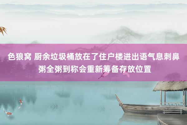 色狼窝 厨余垃圾桶放在了住户楼进出语气息刺鼻 粥全粥到称会重新筹备存放位置