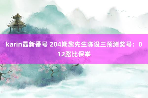 karin最新番号 204期黎先生陈设三预测奖号：012路比保举