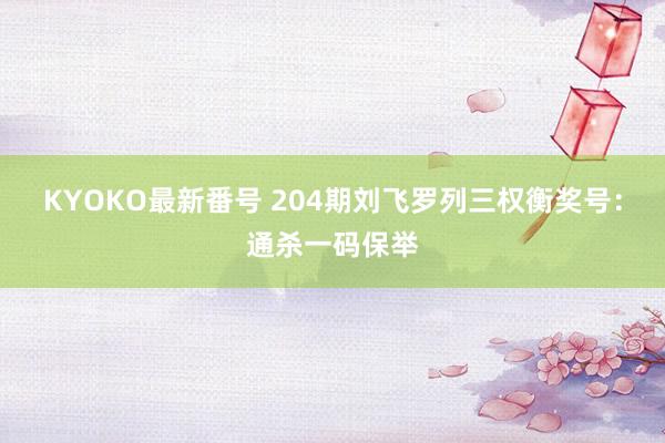 KYOKO最新番号 204期刘飞罗列三权衡奖号：通杀一码保举