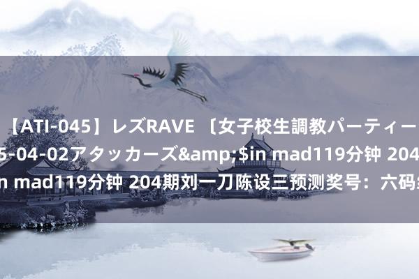 【ATI-045】レズRAVE 〔女子校生調教パーティー〕</a>2005-04-02アタッカーズ&$in mad119分钟 204期刘一刀陈设三预测奖号：六码组六参考