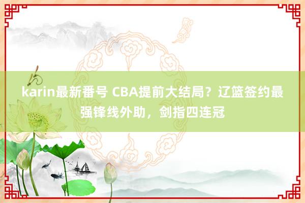 karin最新番号 CBA提前大结局？辽篮签约最强锋线外助，剑指四连冠