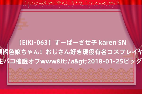 【EIKI-063】すーぱーさせ子 karen SNS炎上騒動でお馴染みのハーフ顔褐色娘ちゃん！おじさん好き現役有名コスプレイヤーの妊娠中出し生パコ催眠オフwww</a>2018-01-25ビッグモーカル&$EIKI119分钟 恭喜火箭！20位高管投最好少壮，谢泼德登顶第一，状元沦为叩门砖