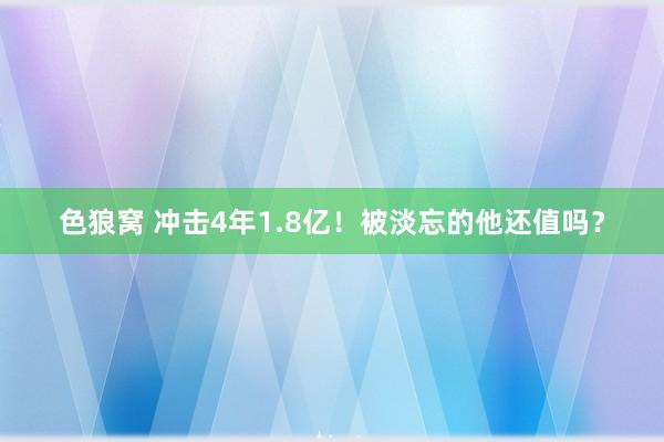 色狼窝 冲击4年1.8亿！被淡忘的他还值吗？