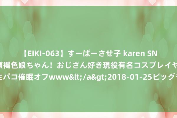 【EIKI-063】すーぱーさせ子 karen SNS炎上騒動でお馴染みのハーフ顔褐色娘ちゃん！おじさん好き現役有名コスプレイヤーの妊娠中出し生パコ催眠オフwww</a>2018-01-25ビッグモーカル&$EIKI119分钟 男东谈主得这种肾病，孤寂堪比生孩子！念念要辩别它，需作念好2件事！